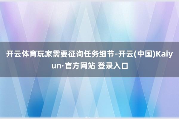 开云体育玩家需要征询任务细节-开云(中国)Kaiyun·官方网站 登录入口