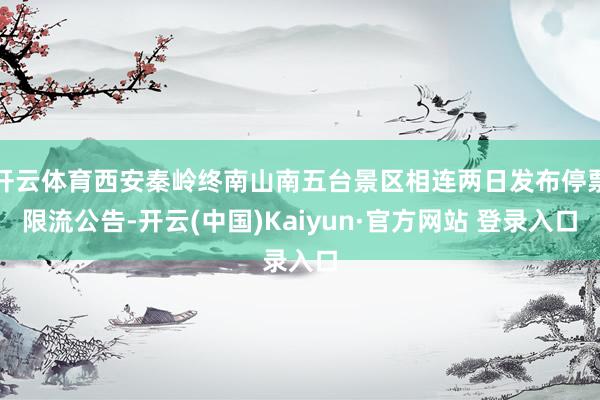 开云体育西安秦岭终南山南五台景区相连两日发布停票限流公告-开云(中国)Kaiyun·官方网站 登录入口