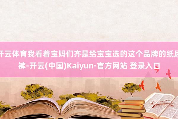 开云体育我看着宝妈们齐是给宝宝选的这个品牌的纸尿裤-开云(中国)Kaiyun·官方网站 登录入口
