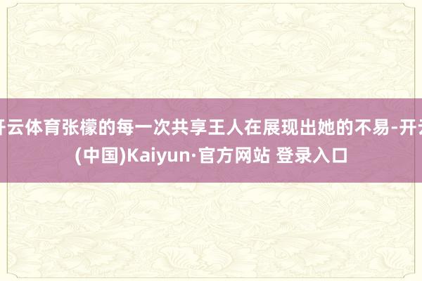 开云体育张檬的每一次共享王人在展现出她的不易-开云(中国)Kaiyun·官方网站 登录入口