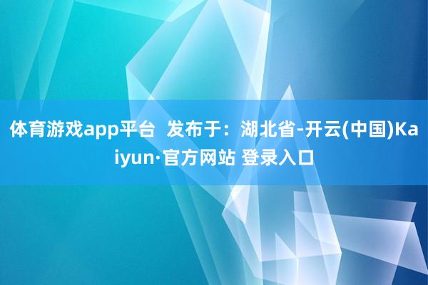 体育游戏app平台  发布于：湖北省-开云(中国)Kaiyun·官方网站 登录入口