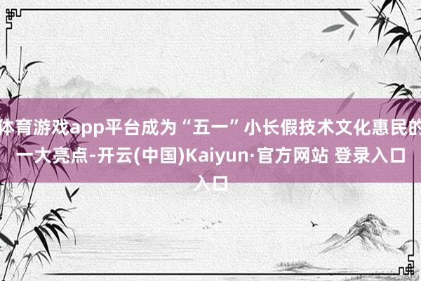 体育游戏app平台成为“五一”小长假技术文化惠民的一大亮点-开云(中国)Kaiyun·官方网站 登录入口