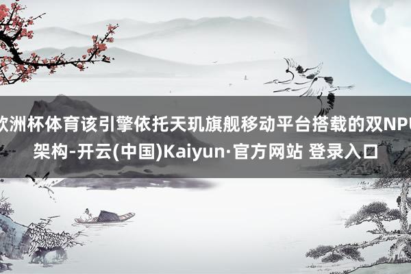 欧洲杯体育该引擎依托天玑旗舰移动平台搭载的双NPU架构-开云(中国)Kaiyun·官方网站 登录入口