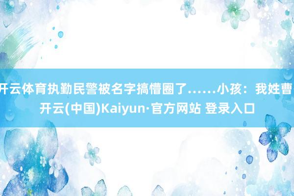 开云体育执勤民警被名字搞懵圈了……小孩：我姓曹-开云(中国)Kaiyun·官方网站 登录入口