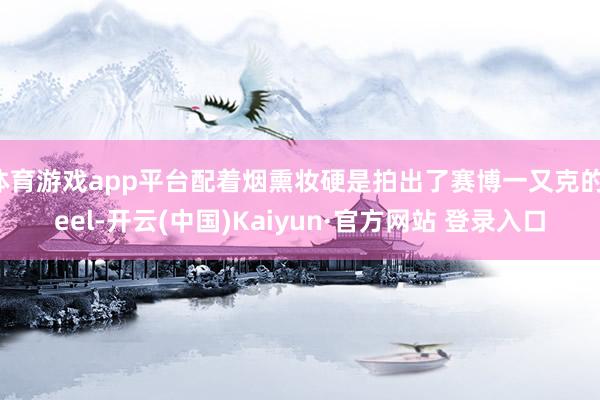 体育游戏app平台配着烟熏妆硬是拍出了赛博一又克的feel-开云(中国)Kaiyun·官方网站 登录入口