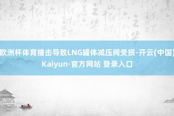 欧洲杯体育撞击导致LNG罐体减压阀受损-开云(中国)Kaiyun·官方网站 登录入口