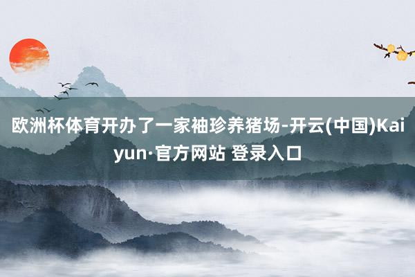 欧洲杯体育开办了一家袖珍养猪场-开云(中国)Kaiyun·官方网站 登录入口