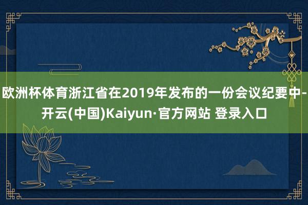 欧洲杯体育浙江省在2019年发布的一份会议纪要中-开云(中国)Kaiyun·官方网站 登录入口