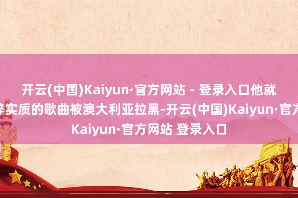开云(中国)Kaiyun·官方网站 - 登录入口他就因发布触及纳粹实质的歌曲被澳大利亚拉黑-开云(中国)Kaiyun·官方网站 登录入口