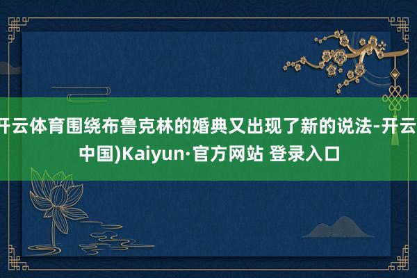 开云体育围绕布鲁克林的婚典又出现了新的说法-开云(中国)Kaiyun·官方网站 登录入口