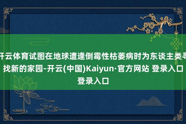 开云体育试图在地球遭逢倒霉性枯萎病时为东谈主类寻找新的家园-开云(中国)Kaiyun·官方网站 登录入口