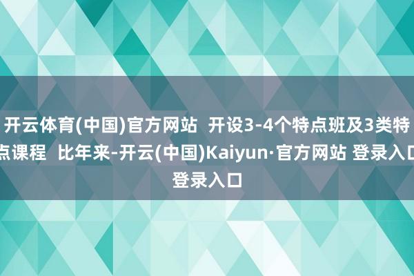 开云体育(中国)官方网站  开设3-4个特点班及3类特点课程  比年来-开云(中国)Kaiyun·官方网站 登录入口