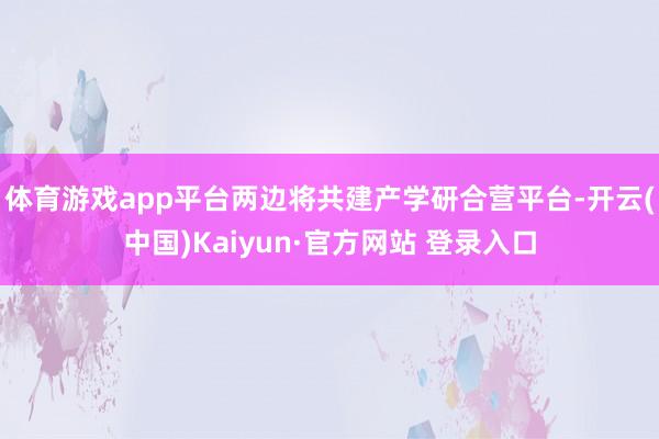 体育游戏app平台两边将共建产学研合营平台-开云(中国)Kaiyun·官方网站 登录入口