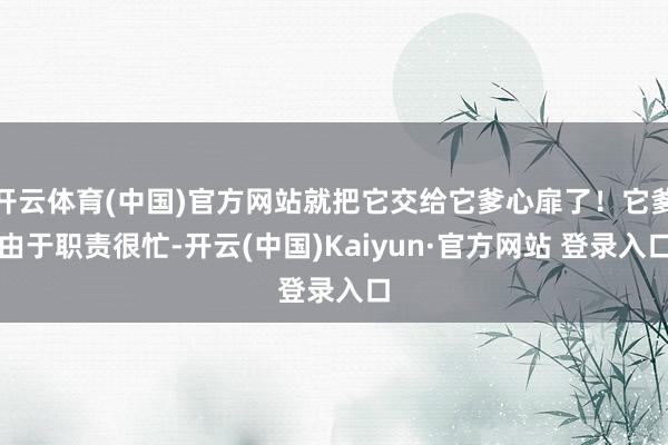 开云体育(中国)官方网站就把它交给它爹心扉了！它爹由于职责很忙-开云(中国)Kaiyun·官方网站 登录入口
