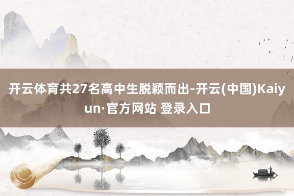 开云体育共27名高中生脱颖而出-开云(中国)Kaiyun·官方网站 登录入口