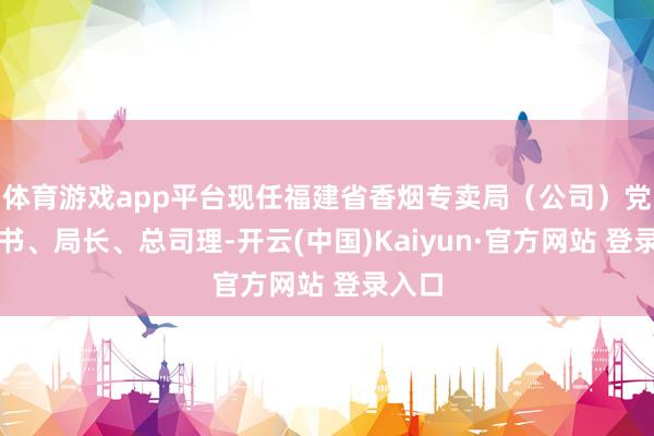 体育游戏app平台现任福建省香烟专卖局(公司)党组秘书、局长、总司理-开云(中国)Kaiyun·官方网站 登录入口