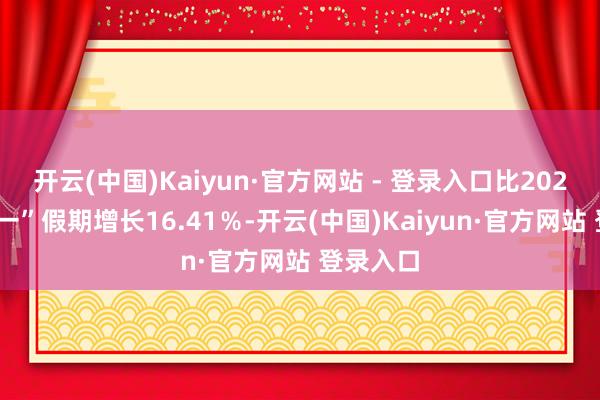 开云(中国)Kaiyun·官方网站 - 登录入口比2024年“五一”假期增长16.41％-开云(中国)Kaiyun·官方网站 登录入口