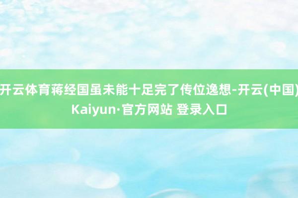 开云体育蒋经国虽未能十足完了传位逸想-开云(中国)Kaiyun·官方网站 登录入口