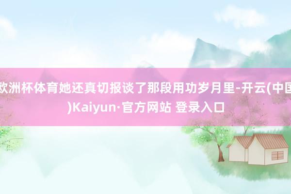 欧洲杯体育她还真切报谈了那段用功岁月里-开云(中国)Kaiyun·官方网站 登录入口