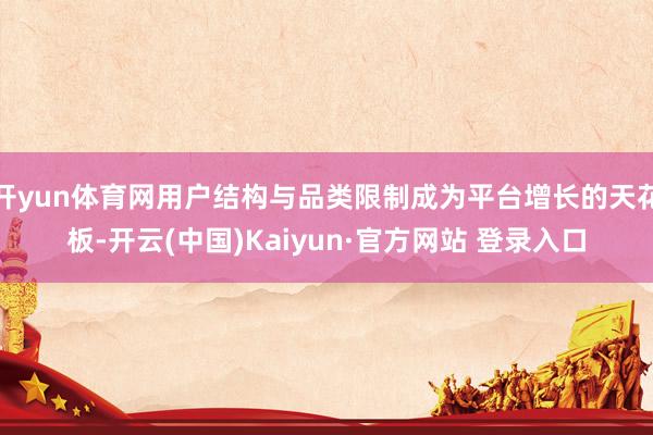 开yun体育网用户结构与品类限制成为平台增长的天花板-开云(中国)Kaiyun·官方网站 登录入口