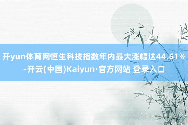 开yun体育网恒生科技指数年内最大涨幅达44.61%-开云(中国)Kaiyun·官方网站 登录入口