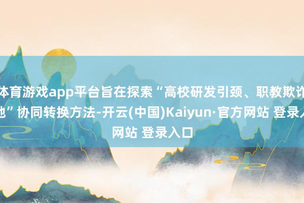 体育游戏app平台旨在探索“高校研发引颈、职教欺诈落地”协同转换方法-开云(中国)Kaiyun·官方网站 登录入口