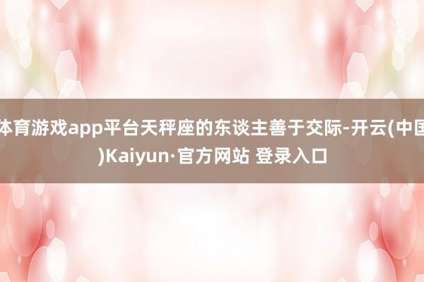 体育游戏app平台天秤座的东谈主善于交际-开云(中国)Kaiyun·官方网站 登录入口