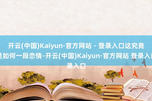 开云(中国)Kaiyun·官方网站 - 登录入口这究竟是如何一段恋情-开云(中国)Kaiyun·官方网站 登录入口