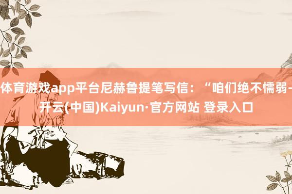体育游戏app平台尼赫鲁提笔写信：“咱们绝不懦弱-开云(中国)Kaiyun·官方网站 登录入口