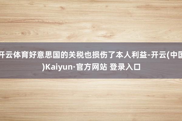 开云体育好意思国的关税也损伤了本人利益-开云(中国)Kaiyun·官方网站 登录入口