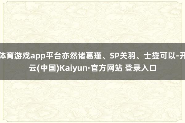 体育游戏app平台亦然诸葛瑾、SP关羽、士燮可以-开云(中国)Kaiyun·官方网站 登录入口