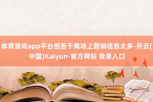 体育游戏app平台但苦于商场上营销信息太多-开云(中国)Kaiyun·官方网站 登录入口