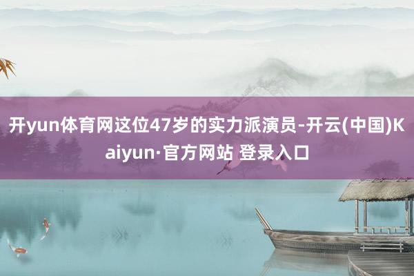开yun体育网这位47岁的实力派演员-开云(中国)Kaiyun·官方网站 登录入口