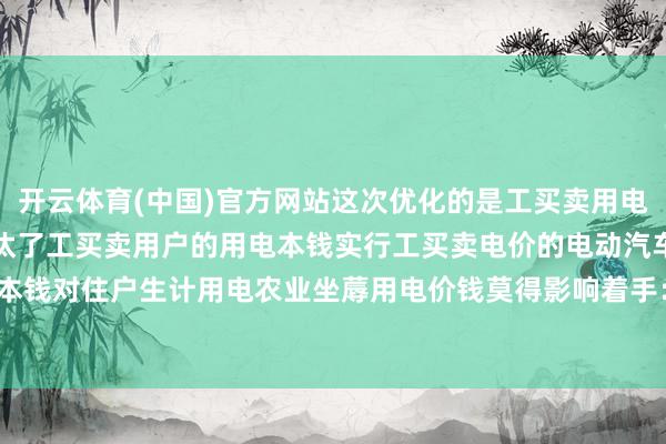 开云体育(中国)官方网站这次优化的是工买卖用电分时电价结构从举座上镌汰了工买卖用户的用电本钱实行工买卖电价的电动汽车充换电措施的充电本钱对住户生计用电农业坐蓐用电价钱莫得影响着手：江苏省发改委-开云(中国)Kaiyun·官方网站 登录入口