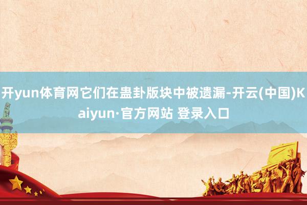 开yun体育网它们在蛊卦版块中被遗漏-开云(中国)Kaiyun·官方网站 登录入口