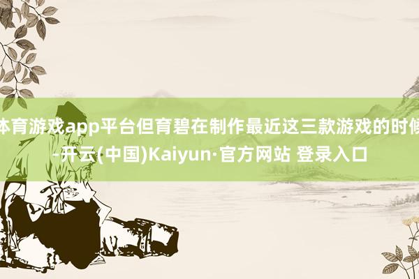 体育游戏app平台但育碧在制作最近这三款游戏的时候-开云(中国)Kaiyun·官方网站 登录入口
