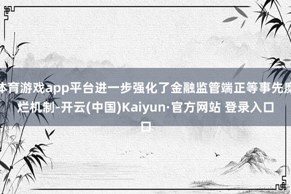 体育游戏app平台进一步强化了金融监管端正等事先糜烂机制-开云(中国)Kaiyun·官方网站 登录入口
