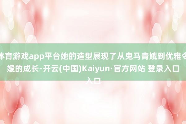 体育游戏app平台她的造型展现了从鬼马青娥到优雅令嫒的成长-开云(中国)Kaiyun·官方网站 登录入口