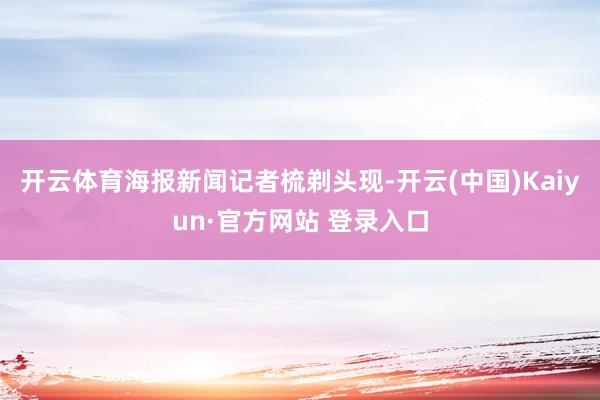 开云体育　　海报新闻记者梳剃头现-开云(中国)Kaiyun·官方网站 登录入口