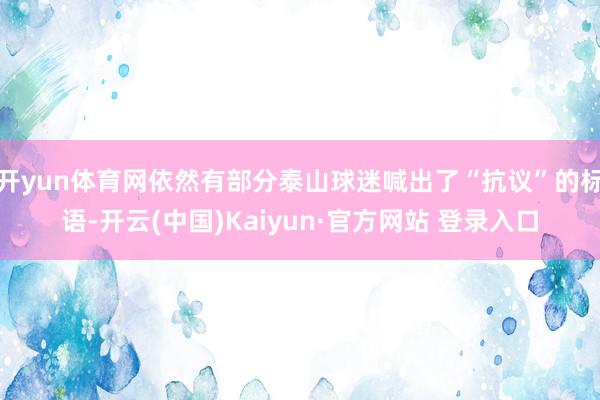 开yun体育网依然有部分泰山球迷喊出了“抗议”的标语-开云(中国)Kaiyun·官方网站 登录入口
