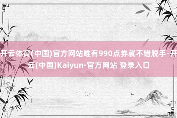 开云体育(中国)官方网站唯有990点券就不错脱手-开云(中国)Kaiyun·官方网站 登录入口