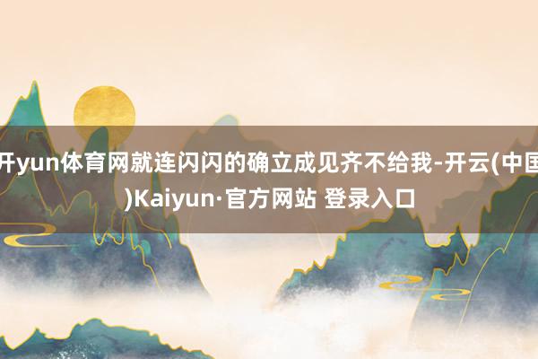 开yun体育网就连闪闪的确立成见齐不给我-开云(中国)Kaiyun·官方网站 登录入口