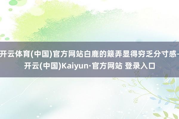 开云体育(中国)官方网站白鹿的簸弄显得穷乏分寸感-开云(中国)Kaiyun·官方网站 登录入口