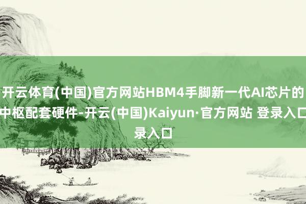 开云体育(中国)官方网站HBM4手脚新一代AI芯片的中枢配套硬件-开云(中国)Kaiyun·官方网站 登录入口
