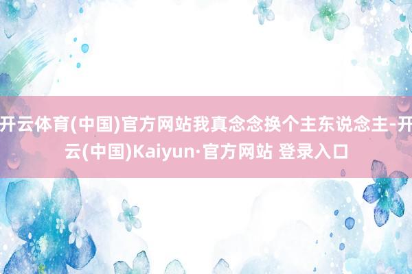 开云体育(中国)官方网站我真念念换个主东说念主-开云(中国)Kaiyun·官方网站 登录入口