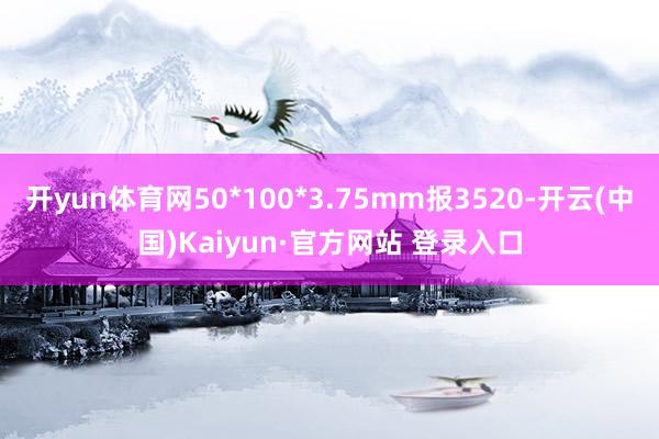 开yun体育网50*100*3.75mm报3520-开云(中国)Kaiyun·官方网站 登录入口