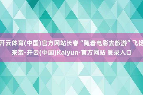 开云体育(中国)官方网站长春“随着电影去旅游”飞扬来袭-开云(中国)Kaiyun·官方网站 登录入口