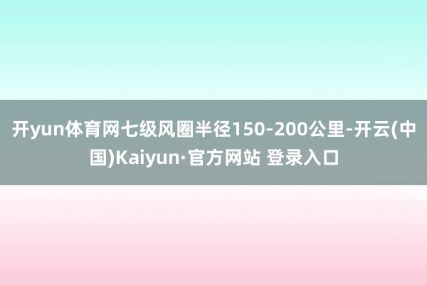 开yun体育网七级风圈半径150-200公里-开云(中国)Kaiyun·官方网站 登录入口