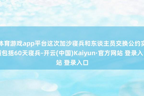 体育游戏app平台这次加沙寝兵和东谈主员交换公约实质包括60天寝兵-开云(中国)Kaiyun·官方网站 登录入口