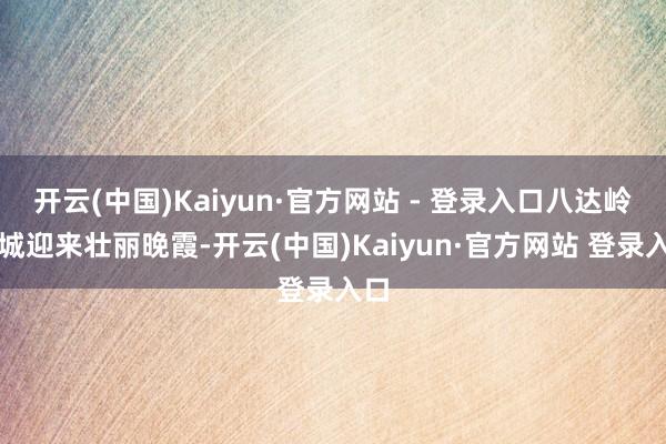 开云(中国)Kaiyun·官方网站 - 登录入口八达岭长城迎来壮丽晚霞-开云(中国)Kaiyun·官方网站 登录入口